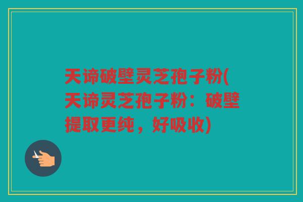 天谛破壁灵芝孢子粉(天谛灵芝孢子粉：破壁提取更纯，好吸收)