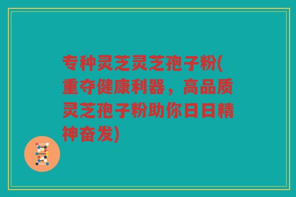 专种灵芝灵芝孢子粉(重夺健康利器,高品质灵芝孢子粉助你日日精神奋发) 专种灵芝灵芝孢子粉(重夺健康利器,高品质灵芝孢子粉助你日日精神奋发)