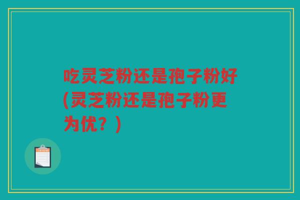 吃灵芝粉还是孢子粉好(灵芝粉还是孢子粉更为优？)