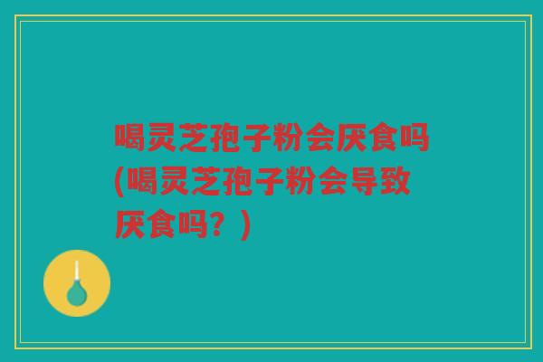 喝灵芝孢子粉会厌食吗(喝灵芝孢子粉会导致厌食吗？)