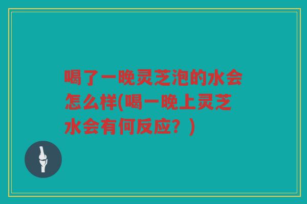 喝了一晚灵芝泡的水会怎么样(喝一晚上灵芝水会有何反应?) 喝了一晚灵芝泡的水会怎么样(喝一晚上灵芝水会有何反应?)