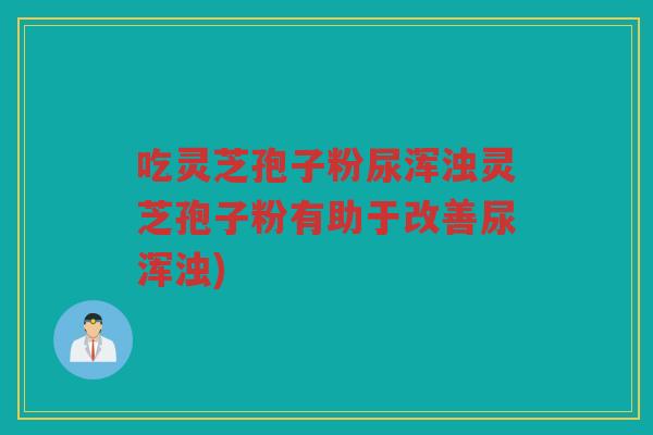 吃灵芝孢子粉尿浑浊灵芝孢子粉有助于改善尿浑浊)
