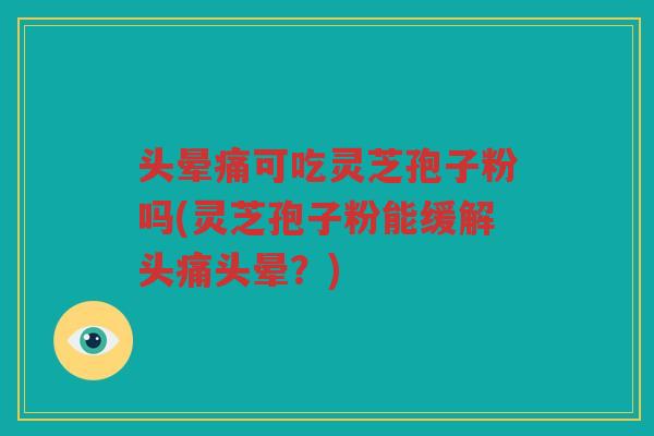 头晕痛可吃灵芝孢子粉吗(灵芝孢子粉能缓解头痛头晕？)