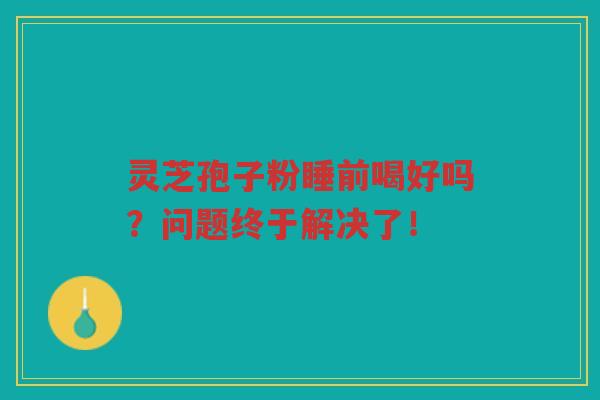 灵芝孢子粉睡前喝好吗？问题终于解决了！