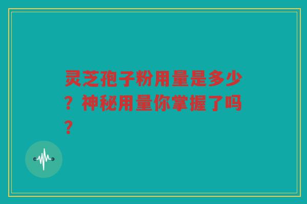 灵芝孢子粉用量是多少？神秘用量你掌握了吗？