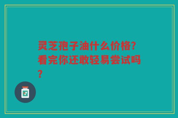 灵芝孢子油什么价格？看完你还敢轻易尝试吗？