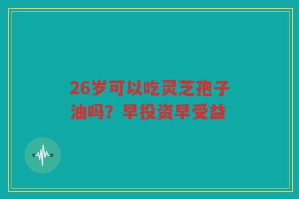 26岁可以吃灵芝孢子油吗？早投资早受益