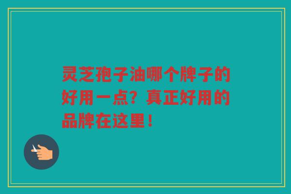 灵芝孢子油哪个牌子的好用一点？真正好用的品牌在这里！
