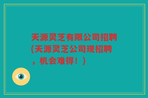 天源灵芝有限公司招聘(天源灵芝公司现招聘,机会难得!) 天源灵芝有限公司招聘(天源灵芝公司现招聘,机会难得!)