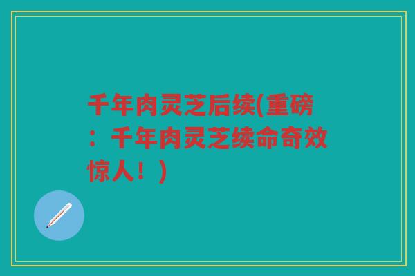千年肉灵芝后续(重磅：千年肉灵芝续命奇效惊人！)