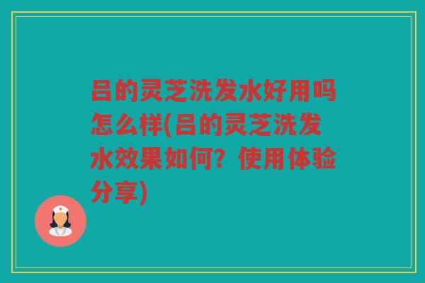 吕的灵芝洗发水好用吗怎么样(吕的灵芝洗发水效果如何？使用体验分享)
