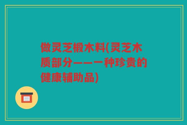 做灵芝椴木料(灵芝木质部分——一种珍贵的健康辅助品)