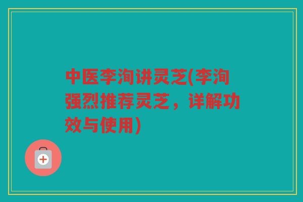 中医李洵讲灵芝(李洵强烈推荐灵芝，详解功效与使用)