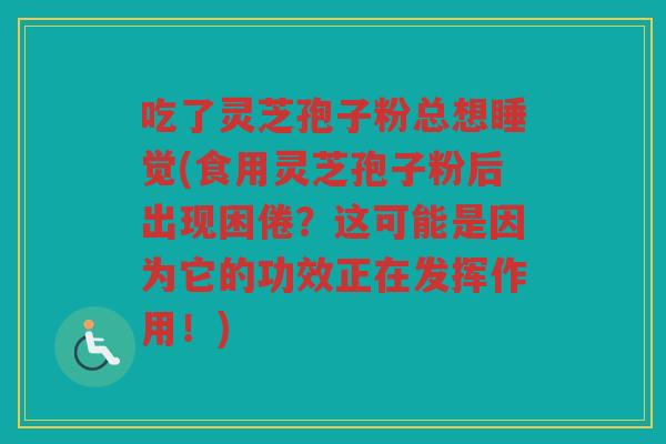 吃了灵芝孢子粉总想睡觉(食用灵芝孢子粉后出现困倦？这可能是因为它的功效正在发挥作用！)
