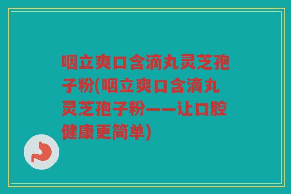 咽立爽口含滴丸灵芝孢子粉(咽立爽口含滴丸灵芝孢子粉——让口腔健康更简单)