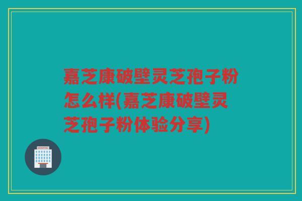 嘉芝康破壁灵芝孢子粉怎么样(嘉芝康破壁灵芝孢子粉体验分享)