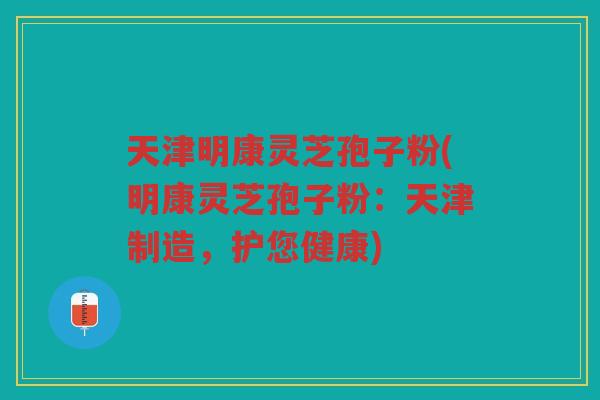 天津明康灵芝孢子粉(明康灵芝孢子粉：天津制造，护您健康)