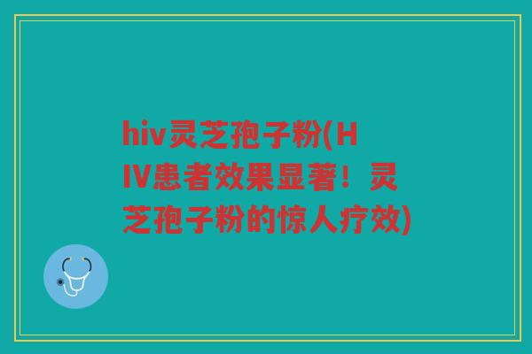 hiv灵芝孢子粉(HIV患者效果显著！灵芝孢子粉的惊人疗效)