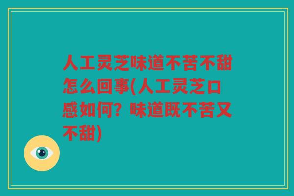 人工灵芝味道不苦不甜怎么回事(人工灵芝口感如何？味道既不苦又不甜)