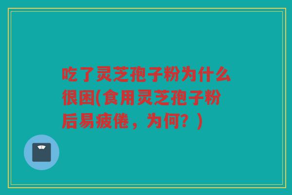吃了灵芝孢子粉为什么很困(食用灵芝孢子粉后易疲倦，为何？)
