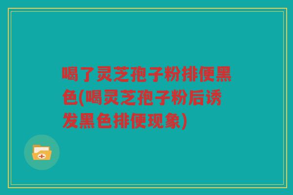 喝了灵芝孢子粉排便黑色(喝灵芝孢子粉后诱发黑色排便现象)