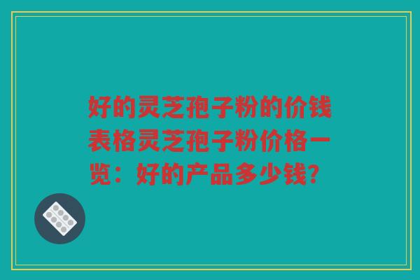 好的灵芝孢子粉的价钱表格灵芝孢子粉价格一览：好的产品多少钱？