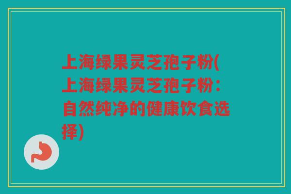 上海绿果灵芝孢子粉(上海绿果灵芝孢子粉：自然纯净的健康饮食选择)