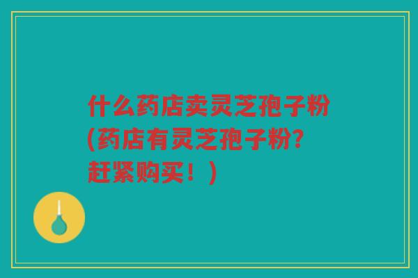 什么药店卖灵芝孢子粉(药店有灵芝孢子粉？赶紧购买！)