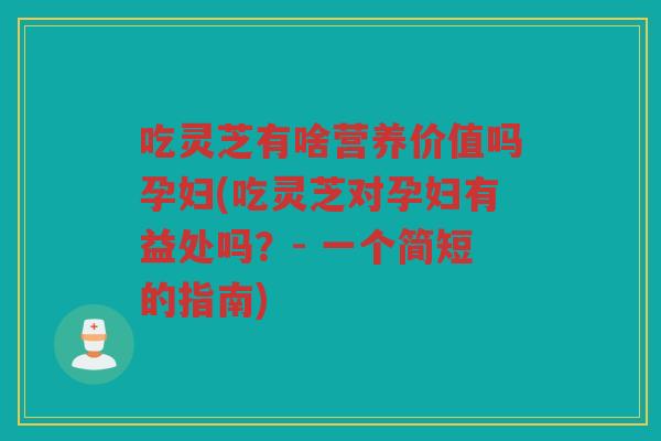 吃灵芝有啥营养价值吗孕妇(吃灵芝对孕妇有益处吗？- 一个简短的指南)