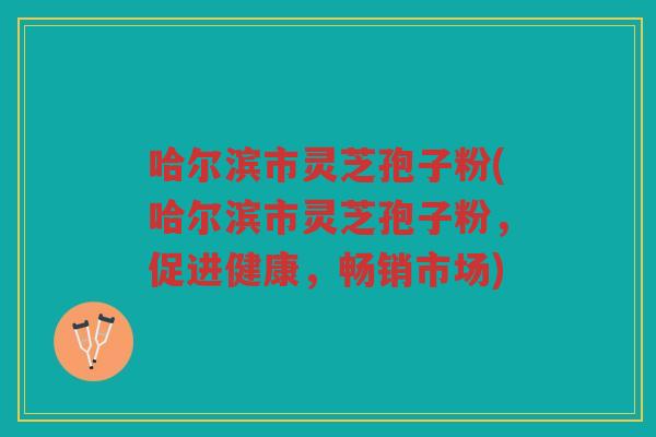 哈尔滨市灵芝孢子粉(哈尔滨市灵芝孢子粉，促进健康，畅销市场)