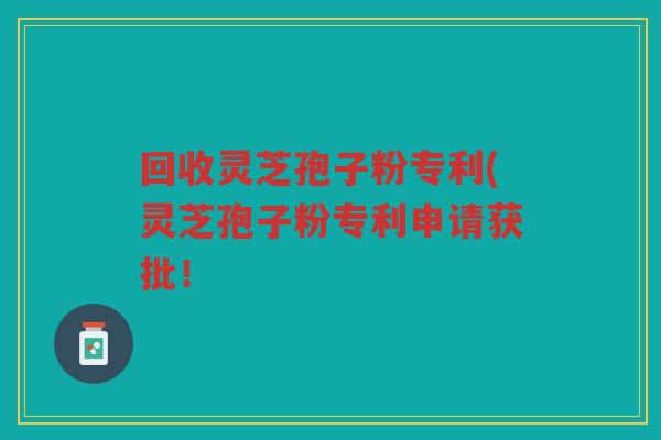 回收灵芝孢子粉专利(灵芝孢子粉专利申请获批! 回收灵芝孢子粉专利(灵芝孢子粉专利申请获批!