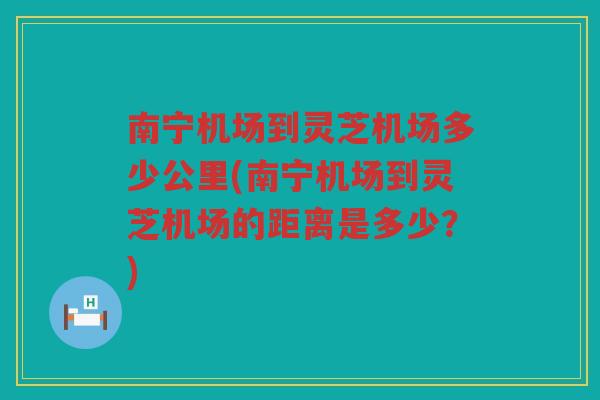 南宁机场到灵芝机场多少公里(南宁机场到灵芝机场的距离是多少？)