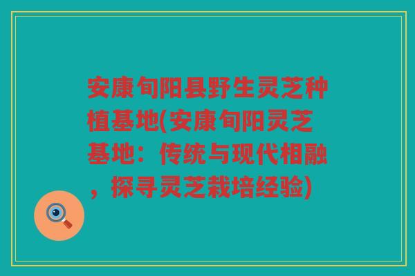 安康旬阳县野生灵芝种植基地(安康旬阳灵芝基地：传统与现代相融，探寻灵芝栽培经验)