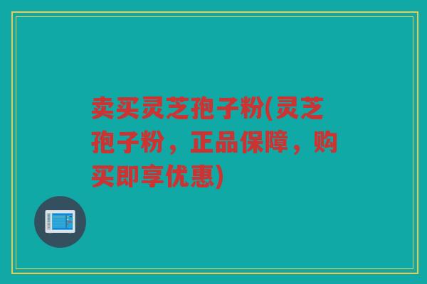 卖买灵芝孢子粉(灵芝孢子粉，正品保障，购买即享优惠)
