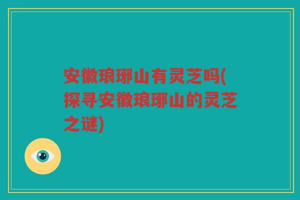 安徽琅琊山有灵芝吗(探寻安徽琅琊山的灵芝之谜)