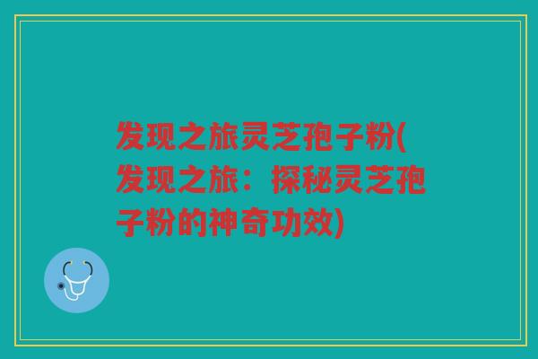 发现之旅灵芝孢子粉(发现之旅：探秘灵芝孢子粉的神奇功效)