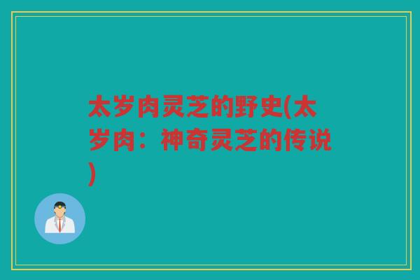 太岁肉灵芝的野史(太岁肉：神奇灵芝的传说)