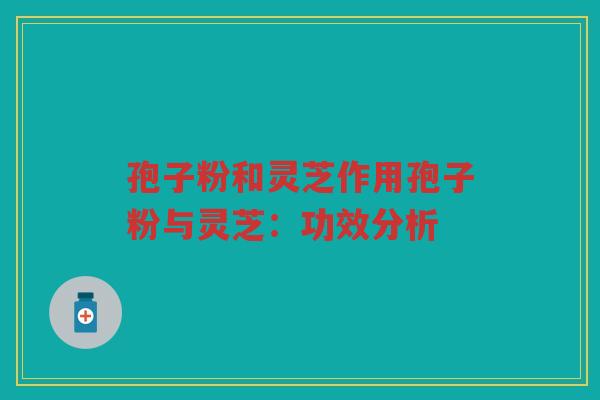 孢子粉和灵芝作用孢子粉与灵芝：功效分析