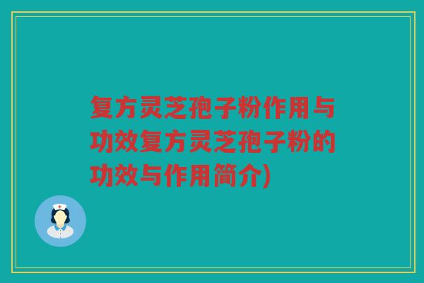 复方灵芝孢子粉作用与功效复方灵芝孢子粉的功效与作用简介)
