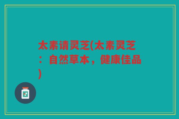太素请灵芝(太素灵芝：自然草本，健康佳品)
