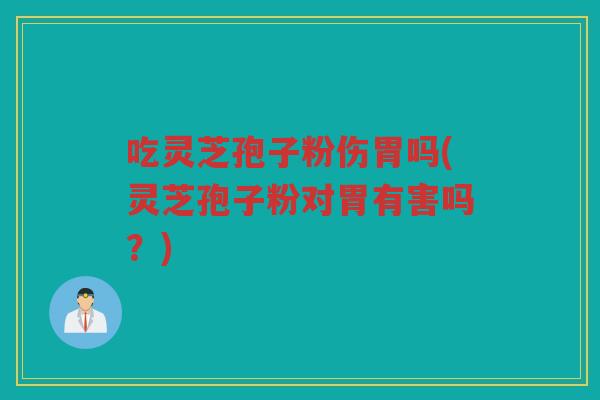 吃灵芝孢子粉伤胃吗(灵芝孢子粉对胃有害吗？)