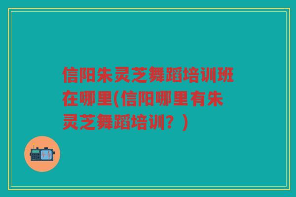 信阳朱灵芝舞蹈培训班在哪里(信阳哪里有朱灵芝舞蹈培训？)