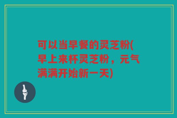 可以当早餐的灵芝粉(早上来杯灵芝粉，元气满满开始新一天)