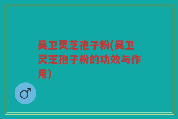 吴卫灵芝孢子粉(吴卫灵芝孢子粉的功效与作用) 吴卫灵芝孢子粉(吴卫灵芝孢子粉的功效与作用)