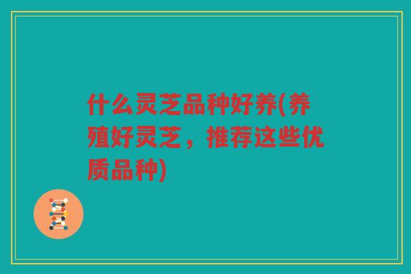 什么灵芝品种好养(养殖好灵芝，推荐这些优质品种)