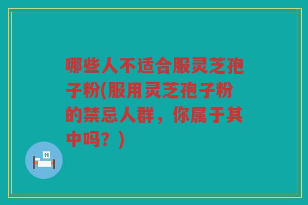哪些人不适合服灵芝孢子粉(服用灵芝孢子粉的禁忌人群，你属于其中吗？)