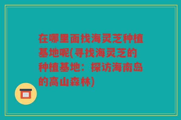 在哪里面找海灵芝种植基地呢(寻找海灵芝的种植基地：探访海南岛的高山森林)