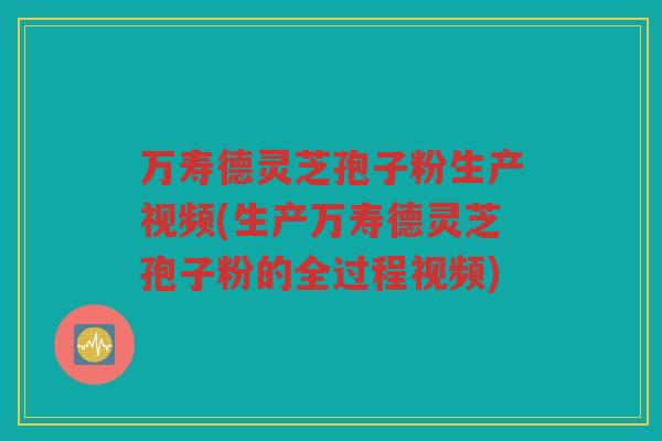 万寿德灵芝孢子粉生产视频(生产万寿德灵芝孢子粉的全过程视频)