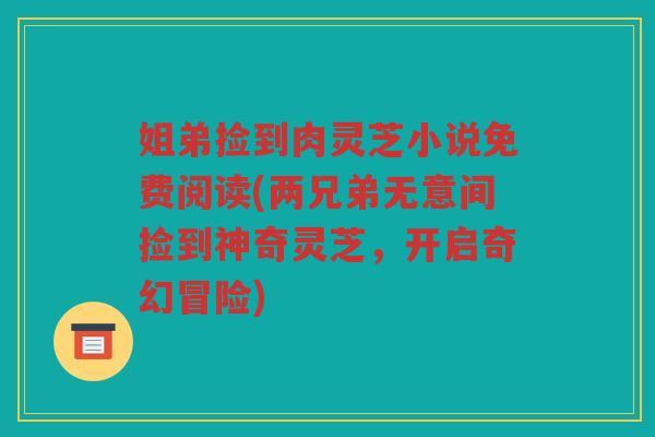 姐弟捡到肉灵芝小说免费阅读(两兄弟无意间捡到神奇灵芝，开启奇幻冒险)