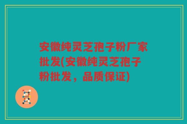安徽纯灵芝孢子粉厂家批发(安徽纯灵芝孢子粉批发，品质保证)